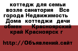 коттедж для семьи возле санатория - Все города Недвижимость » Дома, коттеджи, дачи обмен   . Красноярский край,Красноярск г.